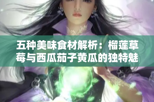 五种美味食材解析：榴莲草莓与西瓜茄子黄瓜的独特魅力