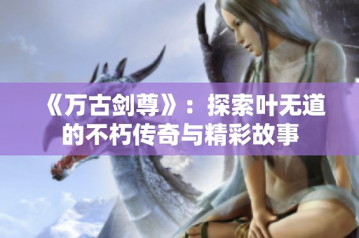 《万古剑尊》：探索叶无道的不朽传奇与精彩故事