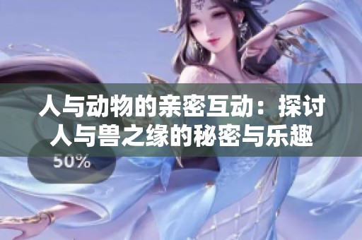 人与动物的亲密互动：探讨人与兽之缘的秘密与乐趣