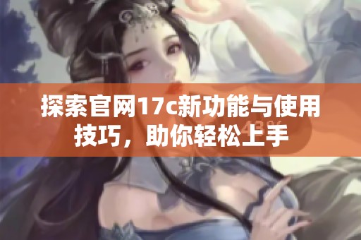 探索官网17c新功能与使用技巧，助你轻松上手