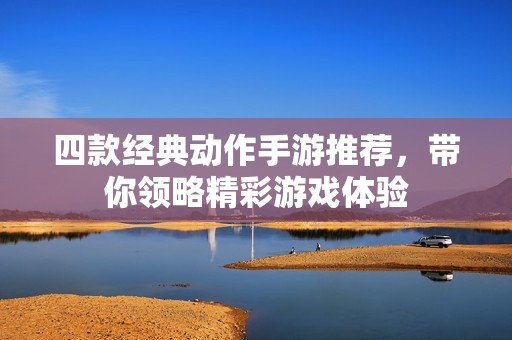 四款经典动作手游推荐，带你领略精彩游戏体验