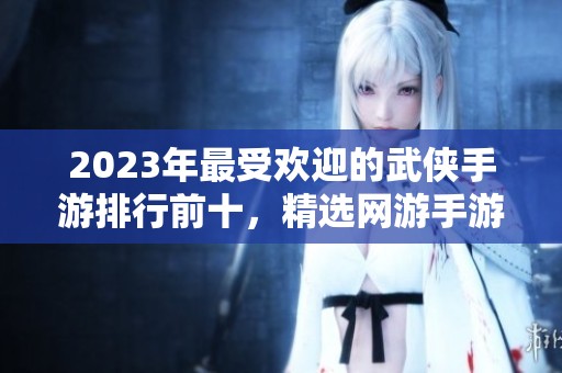 2023年最受欢迎的武侠手游排行前十，精选网游手游第一名推荐