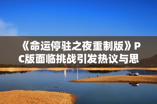 《命运停驻之夜重制版》PC版面临挑战引发热议与思考