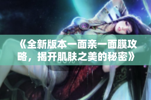 《全新版本一面亲一面膜攻略，揭开肌肤之美的秘密》