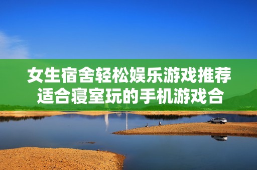 女生宿舍轻松娱乐游戏推荐 适合寝室玩的手机游戏合集