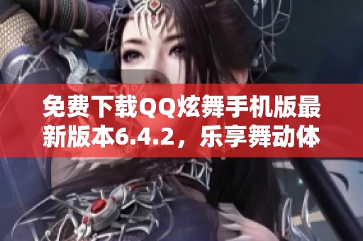 免费下载QQ炫舞手机版最新版本6.4.2，乐享舞动体验