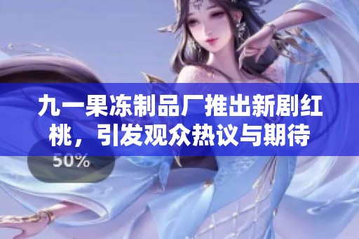 九一果冻制品厂推出新剧红桃，引发观众热议与期待