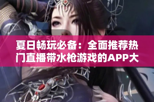 夏日畅玩必备：全面推荐热门直播带水枪游戏的APP大全