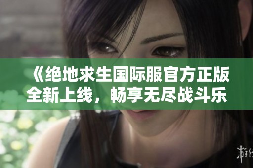《绝地求生国际服官方正版全新上线，畅享无尽战斗乐趣》