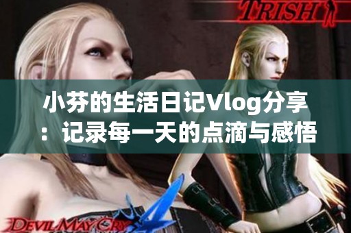 小芬的生活日记Vlog分享：记录每一天的点滴与感悟