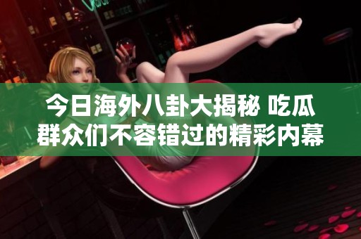 今日海外八卦大揭秘 吃瓜群众们不容错过的精彩内幕
