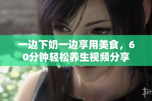 一边下奶一边享用美食，60分钟轻松养生视频分享