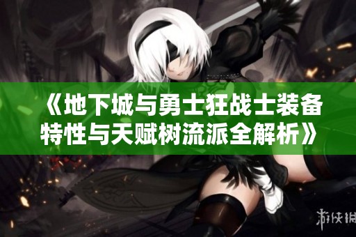《地下城与勇士狂战士装备特性与天赋树流派全解析》
