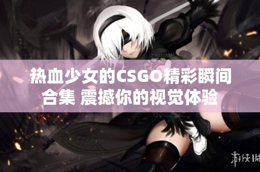 热血少女的CSGO精彩瞬间合集 震撼你的视觉体验