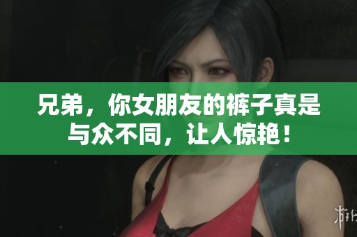 兄弟，你女朋友的裤子真是与众不同，让人惊艳！