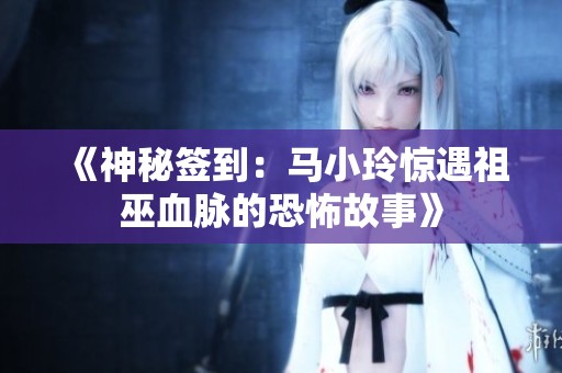 《神秘签到：马小玲惊遇祖巫血脉的恐怖故事》