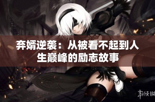 弃婿逆袭：从被看不起到人生巅峰的励志故事