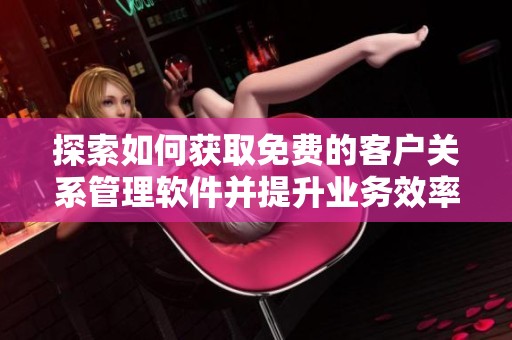 探索如何获取免费的客户关系管理软件并提升业务效率