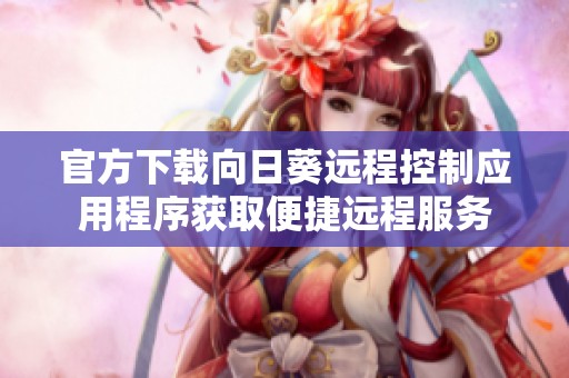 官方下载向日葵远程控制应用程序获取便捷远程服务