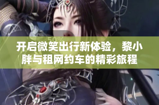 开启微笑出行新体验，黎小胖与租网约车的精彩旅程
