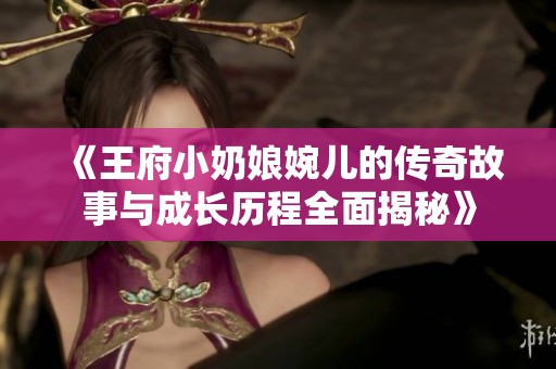 《王府小奶娘婉儿的传奇故事与成长历程全面揭秘》