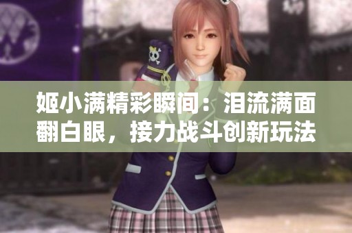 姬小满精彩瞬间：泪流满面翻白眼，接力战斗创新玩法尽展风采