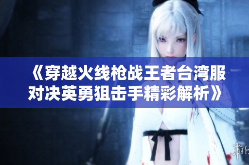 《穿越火线枪战王者台湾服对决英勇狙击手精彩解析》