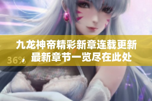 九龙神帝精彩新章连载更新，最新章节一览尽在此处
