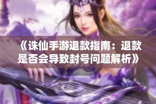 《诛仙手游退款指南：退款是否会导致封号问题解析》