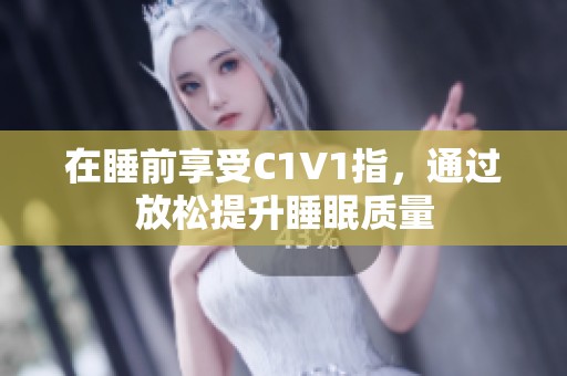 在睡前享受C1V1指，通过放松提升睡眠质量