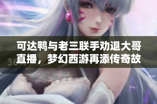 可达鸭与老三联手劝退大哥直播，梦幻西游再添传奇故事