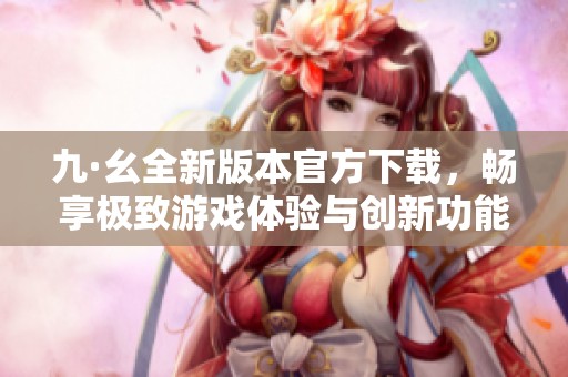 九·幺全新版本官方下载，畅享极致游戏体验与创新功能
