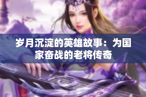 岁月沉淀的英雄故事：为国家奋战的老将传奇