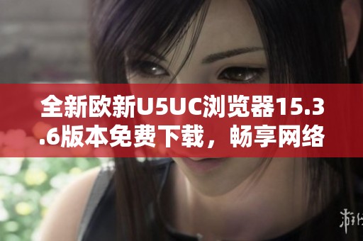 全新欧新U5UC浏览器15.3.6版本免费下载，畅享网络新体验