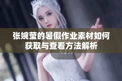 张婉莹的暑假作业素材如何获取与查看方法解析