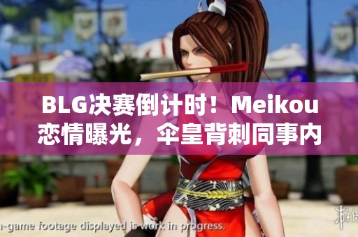 BLG决赛倒计时！Meikou恋情曝光，伞皇背刺同事内幕揭秘