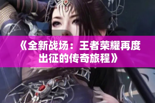 《全新战场：王者荣耀再度出征的传奇旅程》