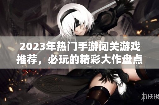 2023年热门手游闯关游戏推荐，必玩的精彩大作盘点