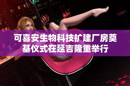 可喜安生物科技扩建厂房奠基仪式在延吉隆重举行