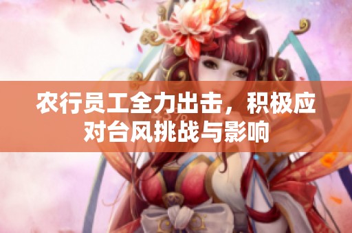 农行员工全力出击，积极应对台风挑战与影响