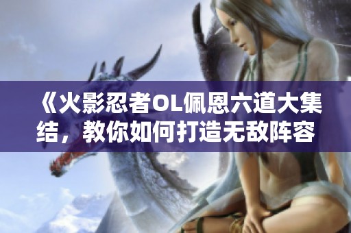 《火影忍者OL佩恩六道大集结，教你如何打造无敌阵容攻略》
