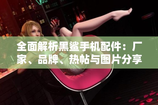 全面解析黑鲨手机配件：厂家、品牌、热帖与图片分享