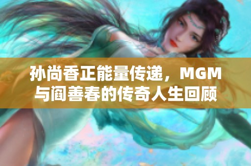孙尚香正能量传递，MGM与阎善春的传奇人生回顾
