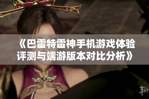 《巴雷特雷神手机游戏体验评测与端游版本对比分析》