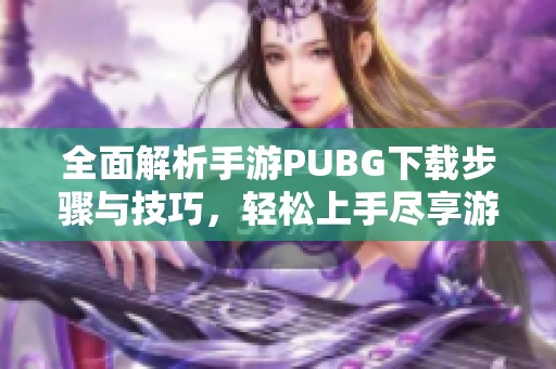 全面解析手游PUBG下载步骤与技巧，轻松上手尽享游戏乐趣