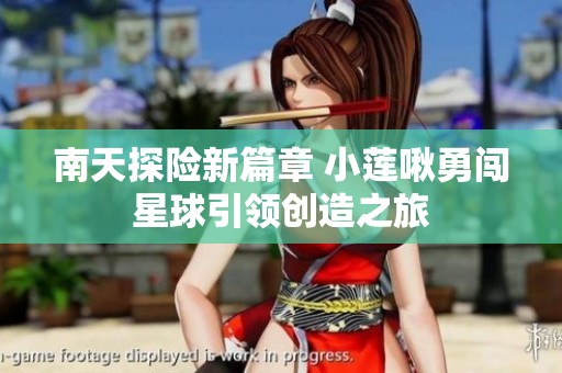 南天探险新篇章 小莲啾勇闯星球引领创造之旅
