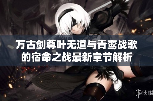 万古剑尊叶无道与青鸾战歌的宿命之战最新章节解析
