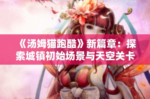 《汤姆猫跑酷》新篇章：探索城镇初始场景与天空关卡的冒险乐趣