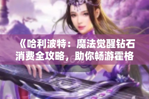《哈利波特：魔法觉醒钻石消费全攻略，助你畅游霍格沃茨》