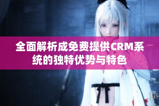全面解析成免费提供CRM系统的独特优势与特色